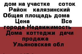 дом на участке 30 соток › Район ­ калязинский › Общая площадь дома ­ 73 › Цена ­ 1 600 000 - Все города Недвижимость » Дома, коттеджи, дачи продажа   . Ульяновская обл.